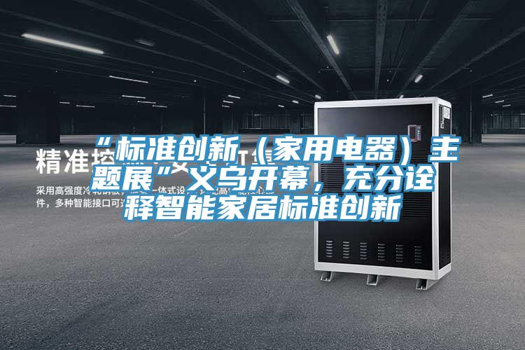 “標準創新（家用電器）主題展”義烏開幕，充分詮釋智能家居標準創新