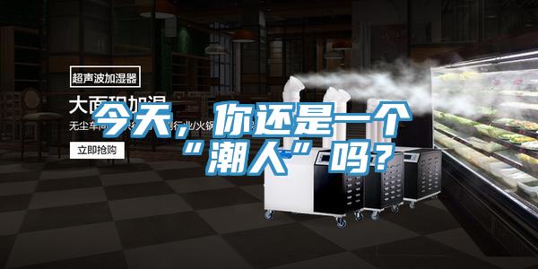 今天,你還是一個(gè)“潮人”嗎?