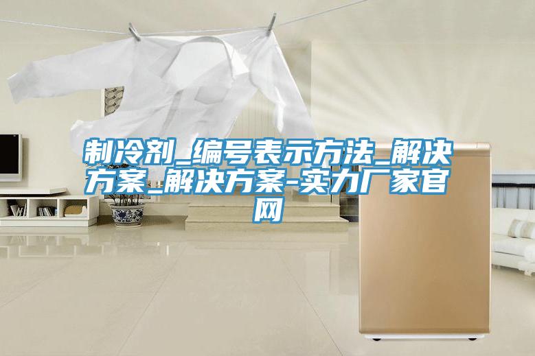 制冷劑_編號表示方法_解決方案_解決方案-實力廠家官網