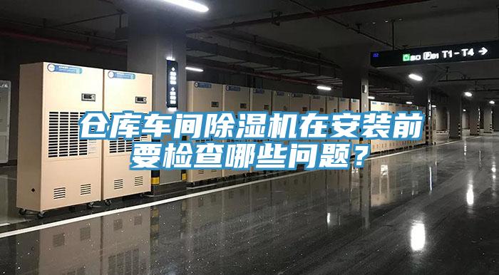 倉庫車間除濕機(jī)在安裝前要檢查哪些問題?