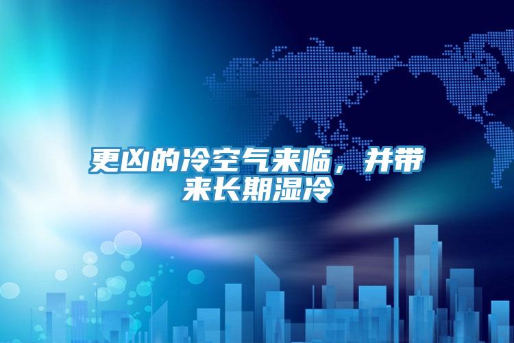 更兇的冷空氣來臨,并帶來長期濕冷