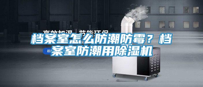 檔案室怎么防潮防霉?檔案室防潮用除濕機(jī)