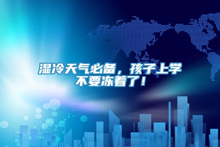 濕冷天氣必備，孩子上學不要凍著了！