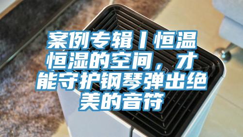 案例專輯丨恒溫恒濕的空間,才能守護(hù)鋼琴?gòu)棾鼋^美的音符