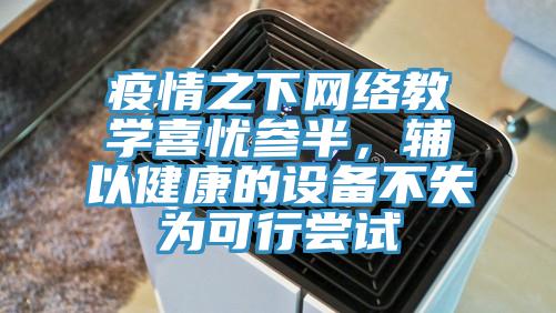 疫情之下網(wǎng)絡教學喜憂參半，輔以健康的設(shè)備不失為可行嘗試