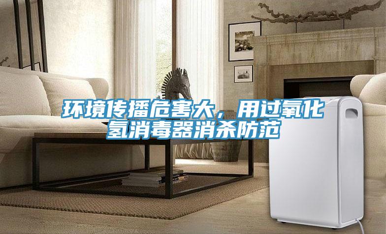 環(huán)境傳播危害大,用過氧化氫消毒器消殺防范