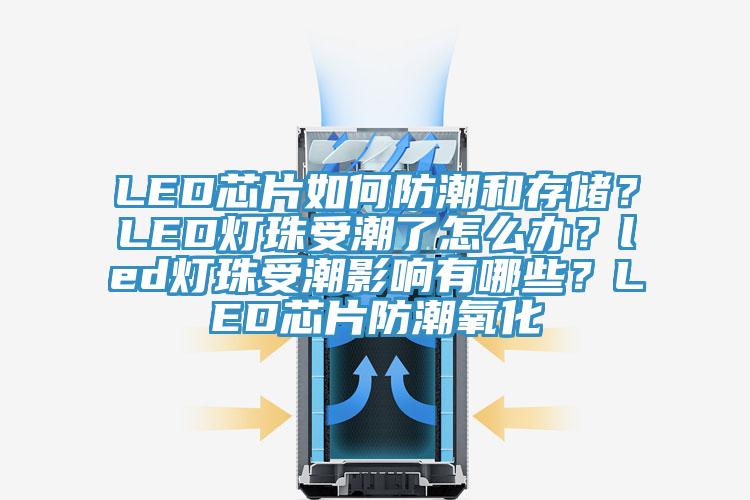 LED芯片如何防潮和存儲？LED燈珠受潮了怎么辦？led燈珠受潮影響有哪些？LED芯片防潮氧化