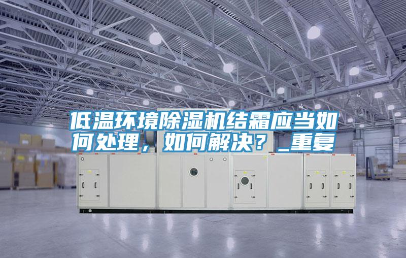 低溫環(huán)境除濕機(jī)結(jié)霜應(yīng)當(dāng)如何處理，如何解決？_重復(fù)