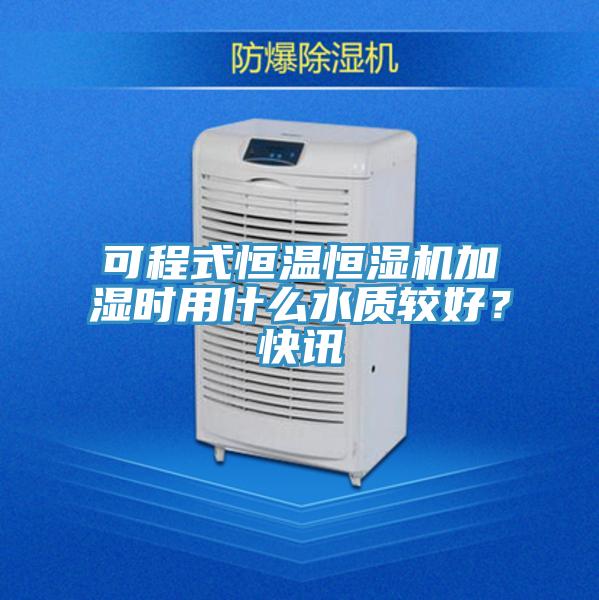 可程式恒溫恒濕機加濕時用什么水質較好？快訊