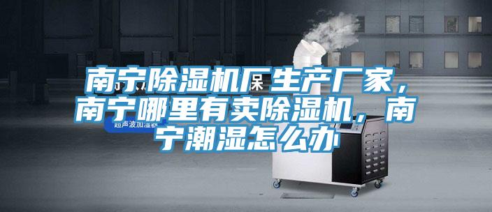 南寧除濕機廠生產廠家，南寧哪里有賣除濕機，南寧潮濕怎么辦