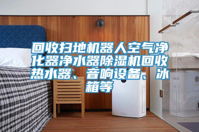 回收掃地機(jī)器人空氣凈化器凈水器除濕機(jī)回收熱水器、音響設(shè)備、冰箱等