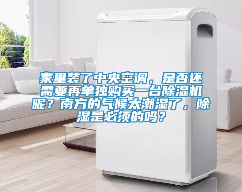 家里裝了中央空調，是否還需要再單獨購買一臺除濕機呢？南方的氣候太潮濕了，除濕是必須的嗎？