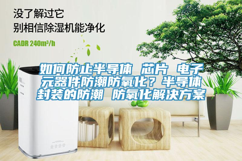 如何防止半導(dǎo)體 芯片 電子元器件防潮防氧化？半導(dǎo)體封裝的防潮 防氧化解決方案