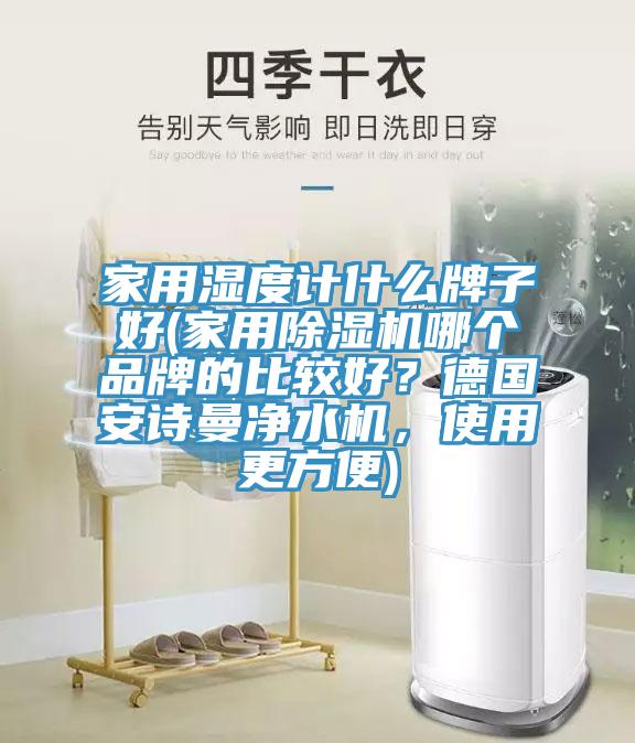 家用濕度計什么牌子好(家用除濕機(jī)哪個品牌的比較好？德國安詩曼凈水機(jī)，使用更方便)
