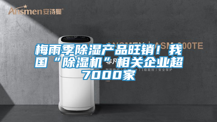 梅雨季除濕產品旺銷！我國“除濕機”相關企業超7000家
