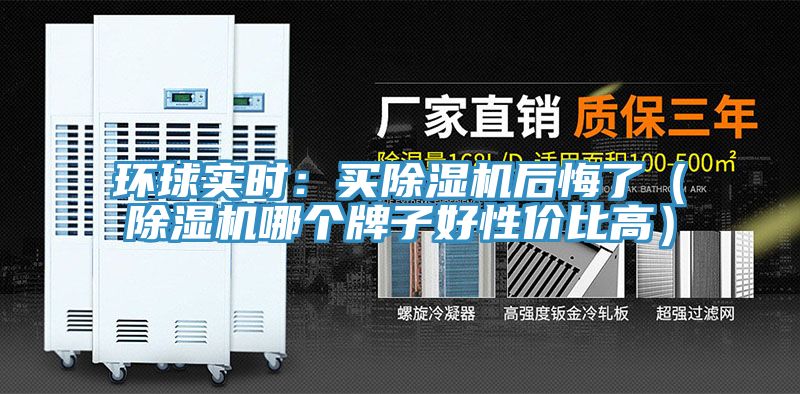 環(huán)球?qū)崟r：買除濕機(jī)后悔了（除濕機(jī)哪個牌子好性價(jià)比高）