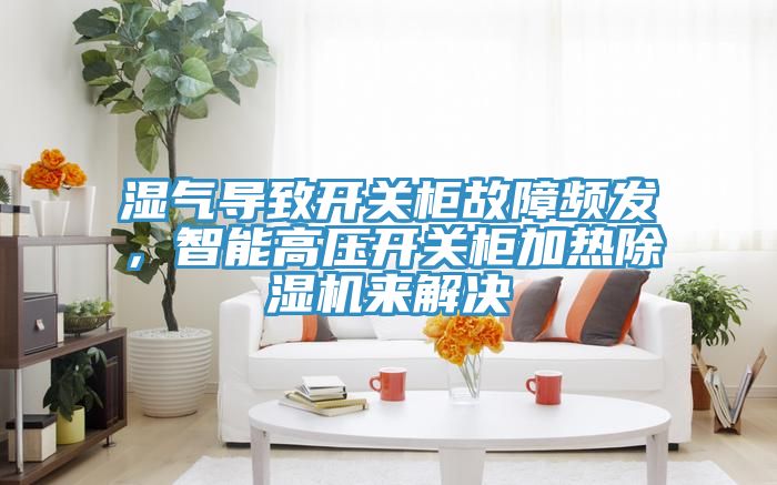 濕氣導致開關柜故障頻發，智能高壓開關柜加熱除濕機來解決