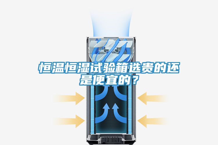 恒溫恒濕試驗(yàn)箱選貴的還是便宜的？