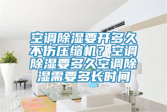 空調除濕要開多久不傷壓縮機?空調除濕要多久空調除濕需要多長時間