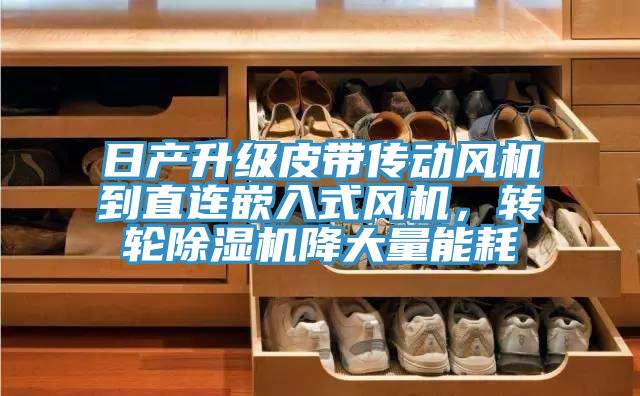 日產升級皮帶傳動風機到直連嵌入式風機，轉輪除濕機降大量能耗