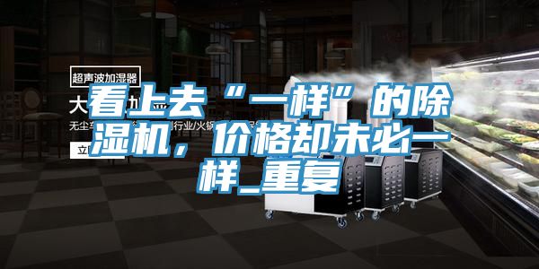 看上去“一樣”的除濕機(jī)，價(jià)格卻未必一樣_重復(fù)