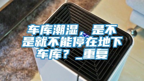 車庫潮濕，是不是就不能停在地下車庫？_重復