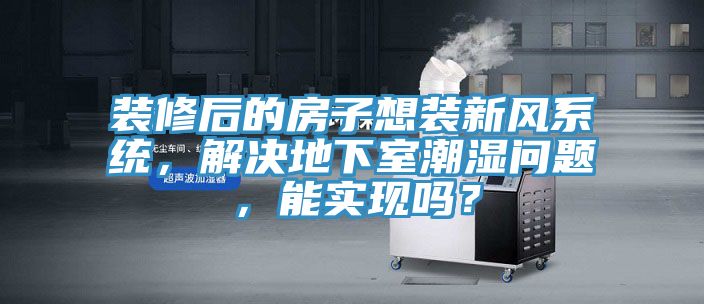 裝修后的房子想裝新風系統(tǒng),解決地下室潮濕問題,能實現(xiàn)嗎?