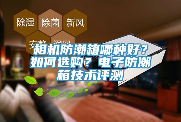 相機防潮箱哪種好？如何選購？電子防潮箱技術(shù)評測