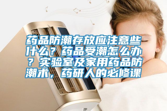 藥品防潮存放應注意些什么？藥品受潮怎么辦？實驗室及家用藥品防潮術，藥研人的必修課