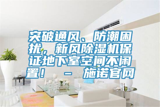 突破通風、防潮困擾，新風除濕機保證地下室空間不閑置！ – 施諾官網