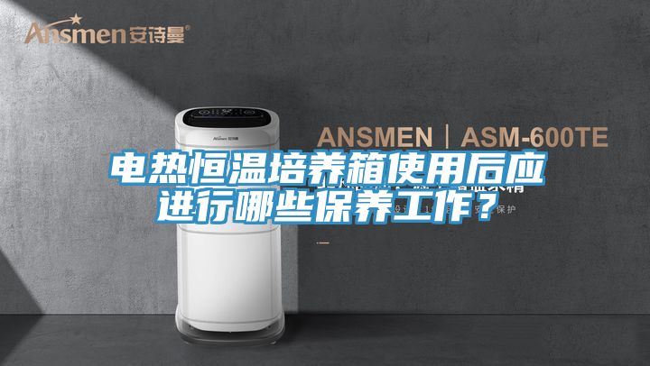 電熱恒溫培養箱使用后應進行哪些保養工作？