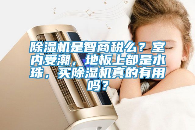 除濕機是智商稅么?室內受潮,地板上都是水珠,買除濕機真的有用嗎?
