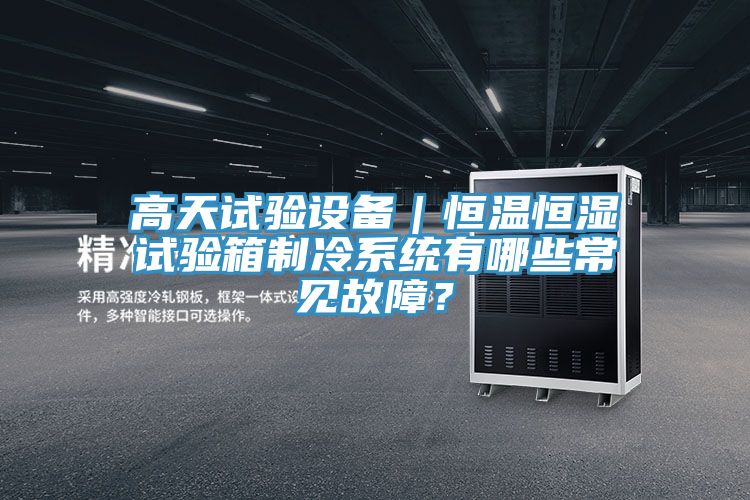 高天試驗設備|恒溫恒濕試驗箱制冷系統有哪些常見故障?