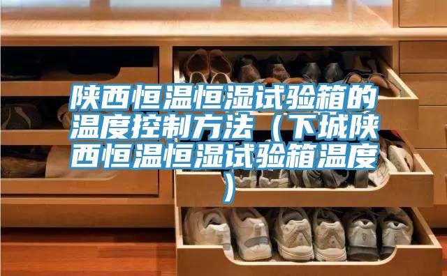 陜西恒溫恒濕試驗箱的溫度控制方法(下城陜西恒溫恒濕試驗箱溫度)